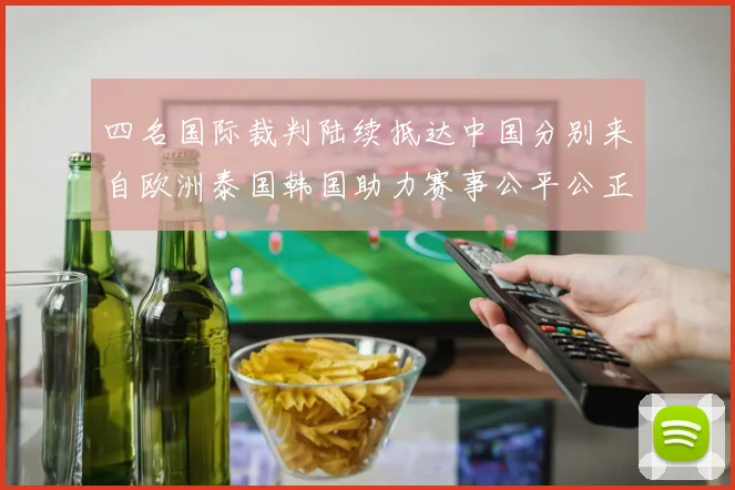 四名国际裁判陆续抵达中国分别来自欧洲泰国韩国助力赛事公平公正