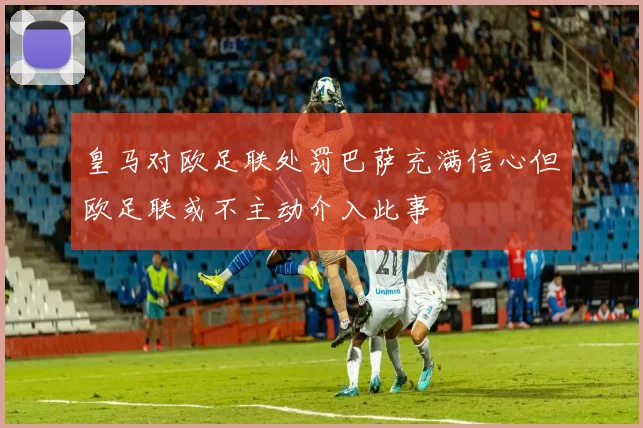 皇马对欧足联处罚巴萨充满信心但欧足联或不主动介入此事