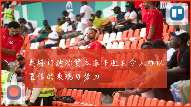 奥塔门迪称赞本菲卡胜利令人难以置信的表现与努力