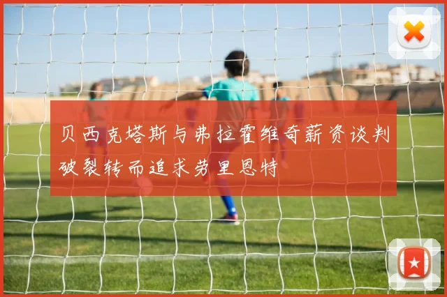 贝西克塔斯与弗拉霍维奇薪资谈判破裂转而追求劳里恩特