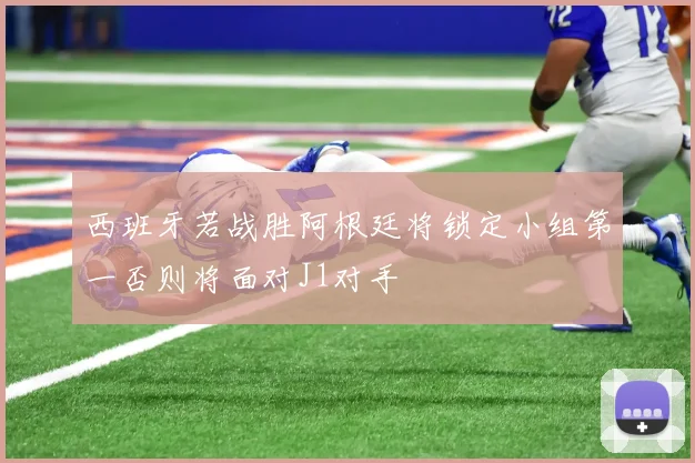 西班牙若战胜阿根廷将锁定小组第一否则将面对J1对手
