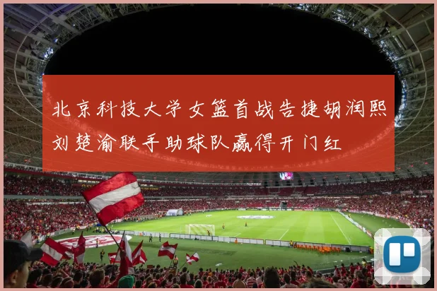 北京科技大学女篮首战告捷胡润熙刘楚渝联手助球队赢得开门红