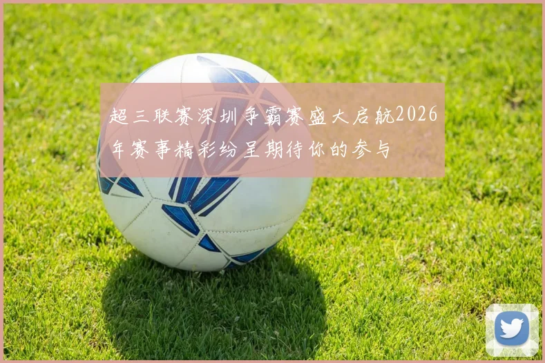 超三联赛深圳争霸赛盛大启航2026年赛事精彩纷呈期待你的参与