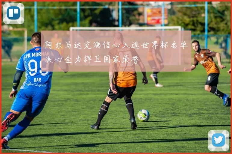 阿尔马达充满信心入选世界杯名单决心全力捍卫国家荣誉