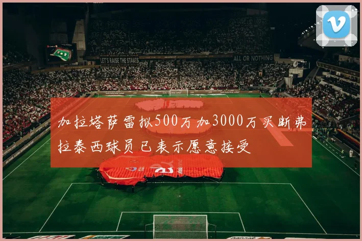 加拉塔萨雷拟500万加3000万买断弗拉泰西球员已表示愿意接受