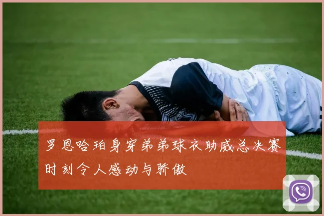 罗恩哈珀身穿弟弟球衣助威总决赛时刻令人感动与骄傲
