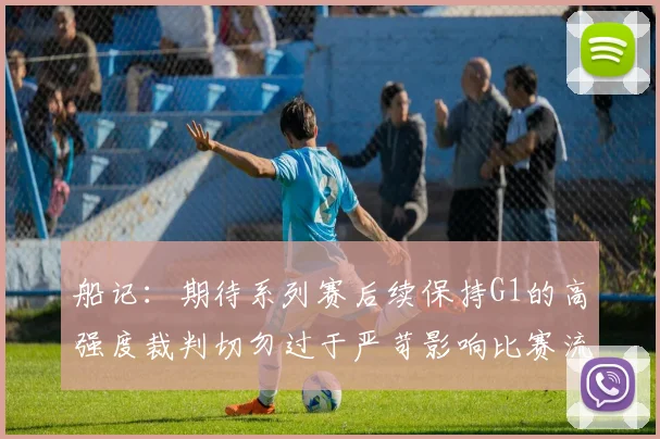 船记：期待系列赛后续保持G1的高强度裁判切勿过于严苛影响比赛流畅性