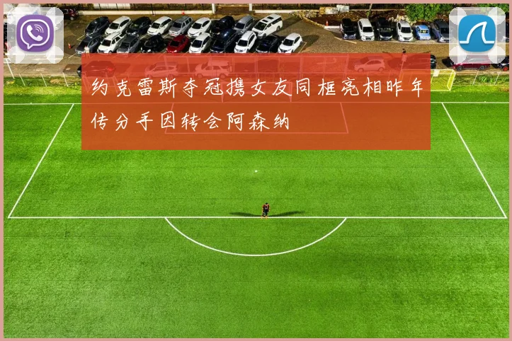 约克雷斯夺冠携女友同框亮相昨年传分手因转会阿森纳