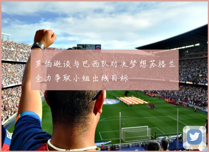 罗伯逊谈与巴西队对决梦想苏格兰全力争取小组出线目标
