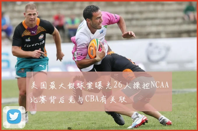 美国最大假球案曝光26人操控NCAA比赛背后竟与CBA有关联