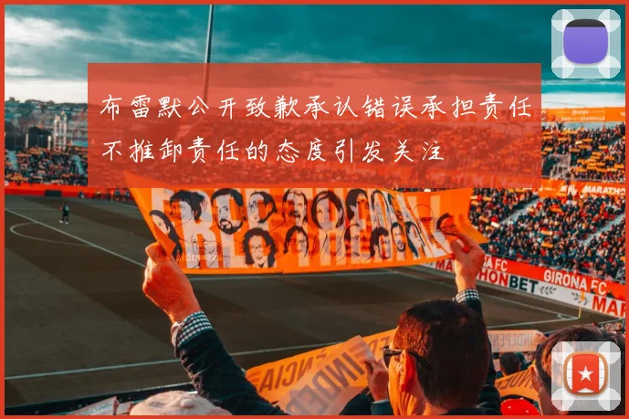 布雷默公开致歉承认错误承担责任不推卸责任的态度引发关注