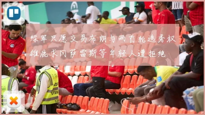绿军只愿交易布朗与两首轮选秀权雄鹿求冈萨雷斯等年轻人遭拒绝