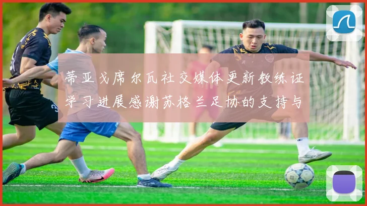 蒂亚戈席尔瓦社交媒体更新教练证学习进展感谢苏格兰足协的支持与帮助