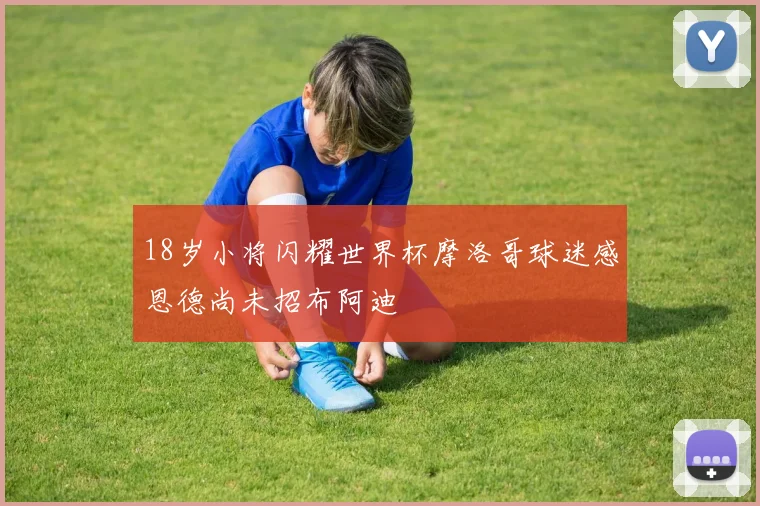 18岁小将闪耀世界杯摩洛哥球迷感恩德尚未招布阿迪