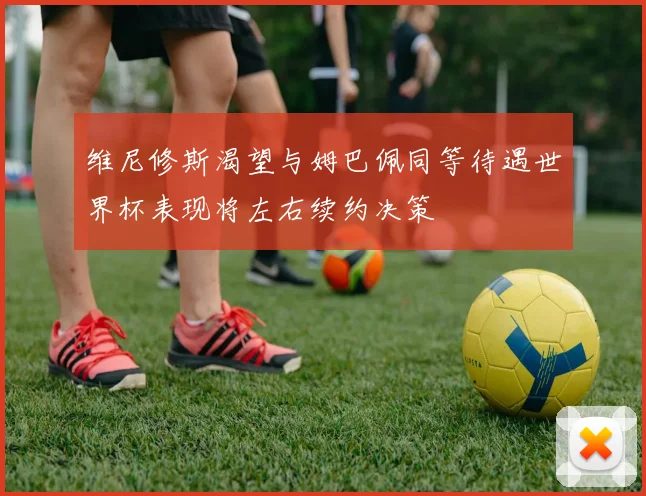 维尼修斯渴望与姆巴佩同等待遇世界杯表现将左右续约决策