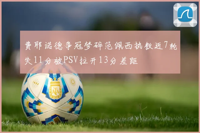 费耶诺德争冠梦碎范佩西执教近7轮失11分被PSV拉开13分差距