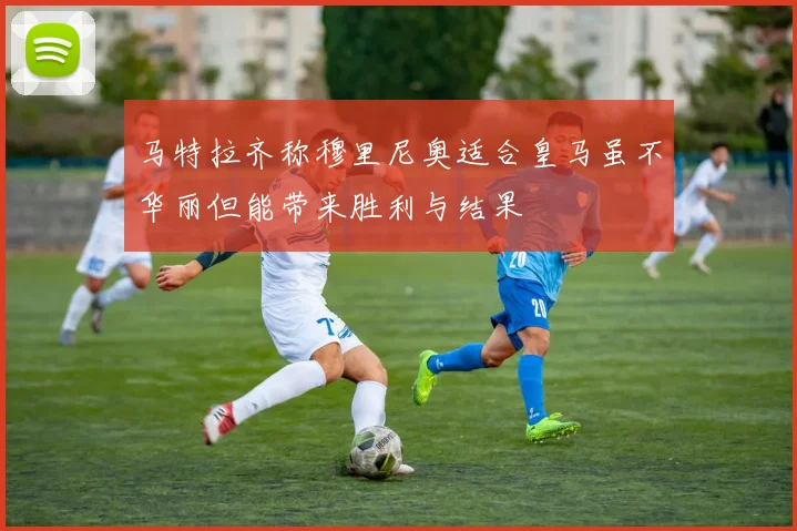 马特拉齐称穆里尼奥适合皇马虽不华丽但能带来胜利与结果