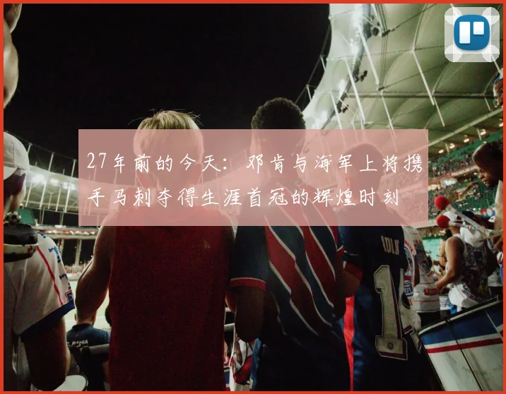 27年前的今天：邓肯与海军上将携手马刺夺得生涯首冠的辉煌时刻