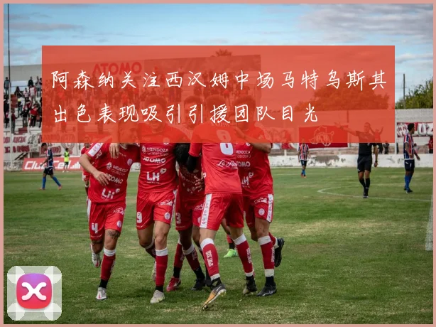 阿森纳关注西汉姆中场马特乌斯其出色表现吸引引援团队目光
