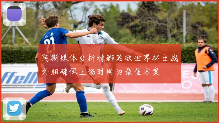 阿斯媒体分析特狮若欲世界杯出战外租确保上场时间为最佳方案