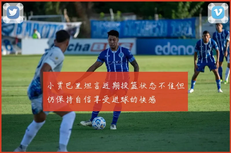 小贾巴里坦言近期投篮状态不佳但仍保持自信享受进球的快感