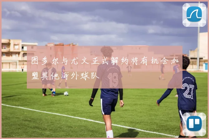 图多尔与尤文正式解约将有机会加盟其他海外球队