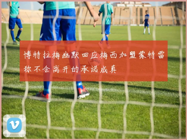 博特拉梅幽默回应梅西加盟蒙特雷称不会离开的承诺成真