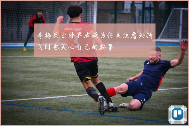 夸梅反击外界质疑为何关注詹姆斯同时也关心自己的私事